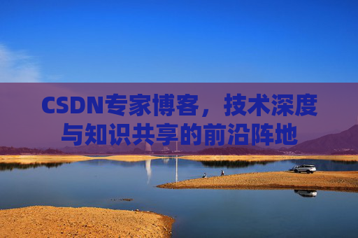 CSDN专家博客，技术深度与知识共享的前沿阵地
